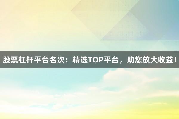 股票杠杆平台名次:精选TOP平台,助您放大收益!