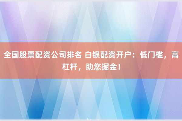 全国股票配资公司排名 白银配资开户：低门槛，高杠杆，助您掘金！