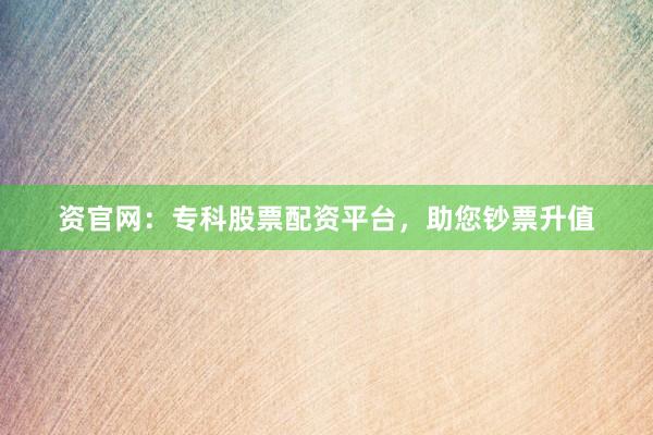 资官网：专科股票配资平台，助您钞票升值