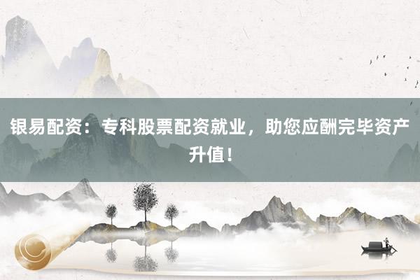 银易配资:专科股票配资就业,助您应酬完毕资产升值!