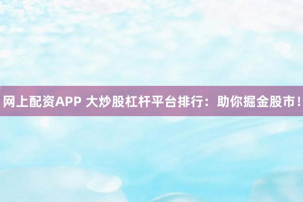 网上配资APP 大炒股杠杆平台排行：助你掘金股市！
