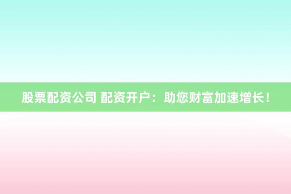 股票配资公司 配资开户：助您财富加速增长！