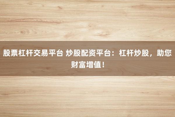 股票杠杆交易平台 炒股配资平台：杠杆炒股，助您财富增值！