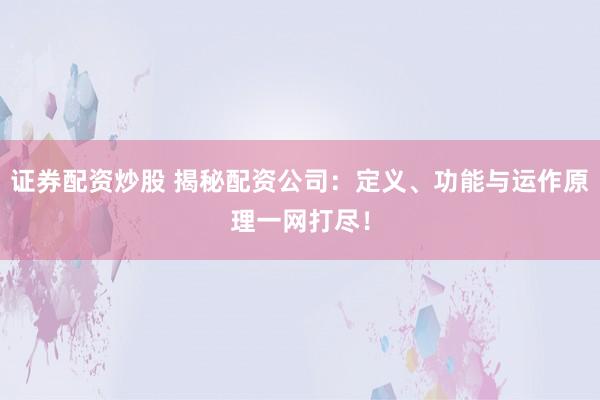 证券配资炒股 揭秘配资公司：定义、功能与运作原理一网打尽！