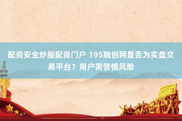 配资安全炒股配资门户 195融创网是否为实盘交易平台?用户需警惕风险