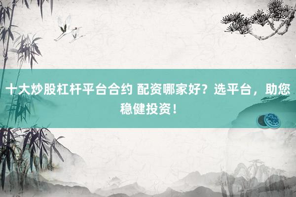 十大炒股杠杆平台合约 配资哪家好？选平台，助您稳健投资！