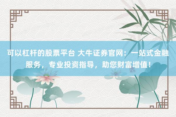 可以杠杆的股票平台 大牛证券官网：一站式金融服务，专业投资指导，助您财富增值！