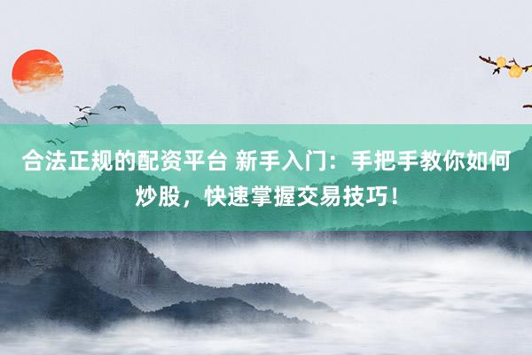 合法正规的配资平台 新手入门：手把手教你如何炒股，快速掌握交易技巧！