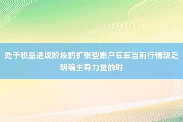 处于收益进攻阶段的扩张型账户在在当前行情缺乏明确主导力量的时
