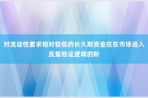 对流动性要求相对较低的长久期资金在在市场进入反复验证逻辑的阶