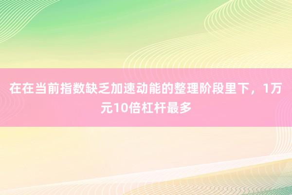 在在当前指数缺乏加速动能的整理阶段里下，1万元10倍杠杆最多