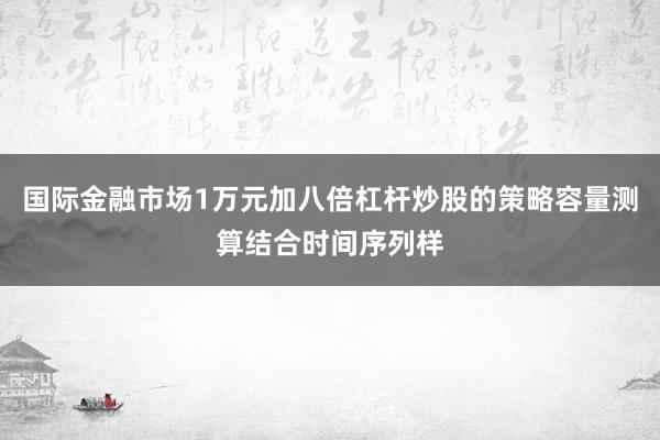 国际金融市场1万元加八倍杠杆炒股的策略容量测算结合时间序列样