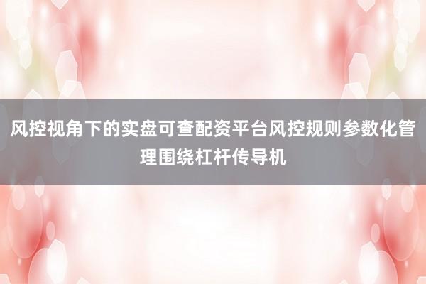 风控视角下的实盘可查配资平台风控规则参数化管理围绕杠杆传导机