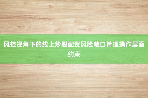 风控视角下的线上炒股配资风险敞口管理操作层面约束