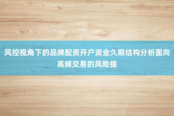 风控视角下的品牌配资开户资金久期结构分析面向高频交易的风险提