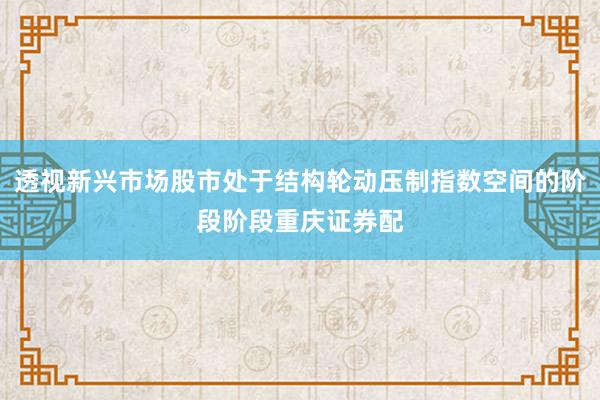 透视新兴市场股市处于结构轮动压制指数空间的阶段阶段重庆证券配