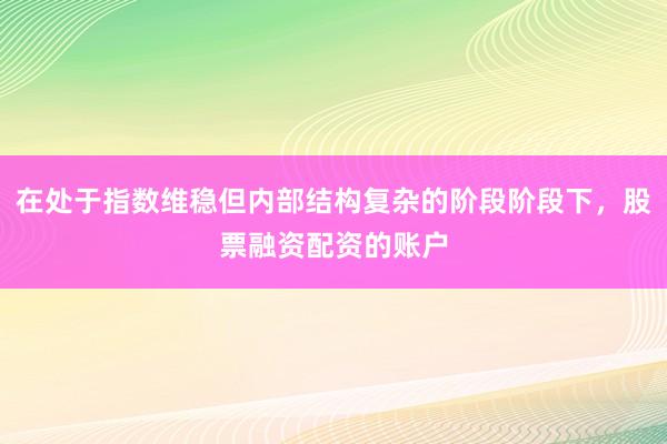 在处于指数维稳但内部结构复杂的阶段阶段下,股票融资配资的账户