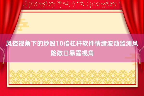 风控视角下的炒股10倍杠杆软件情绪波动监测风险敞口暴露视角