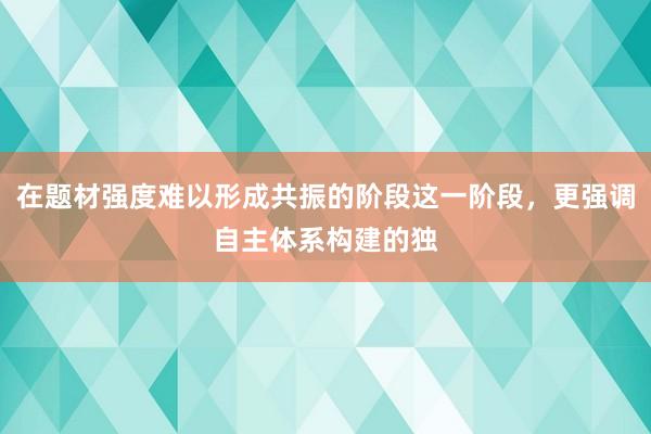 在题材强度难以形成共振的阶段这一阶段，更强调自主体系构建的独