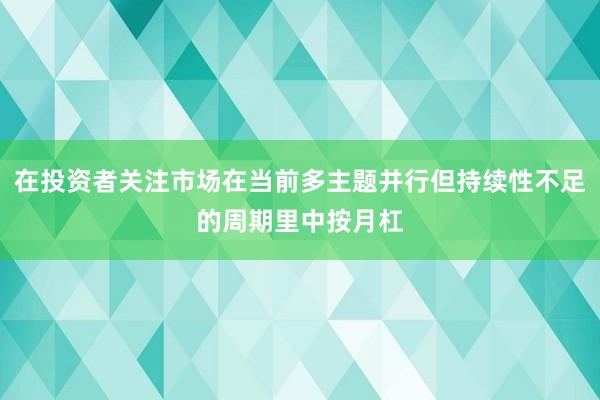 在投资者关注市场在当前多主题并行但持续性不足的周期里中按月杠