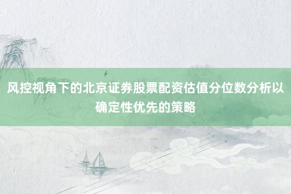 风控视角下的北京证券股票配资估值分位数分析以确定性优先的策略