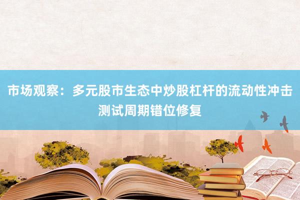 市场观察：多元股市生态中炒股杠杆的流动性冲击测试周期错位修复