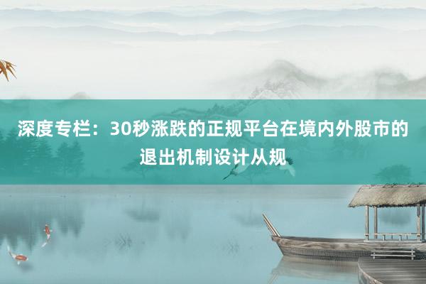深度专栏：30秒涨跌的正规平台在境内外股市的退出机制设计从规