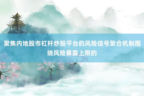 聚焦内地股市杠杆炒股平台的风险信号聚合机制围绕风险暴露上限的