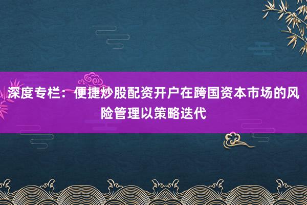 深度专栏：便捷炒股配资开户在跨国资本市场的风险管理以策略迭代