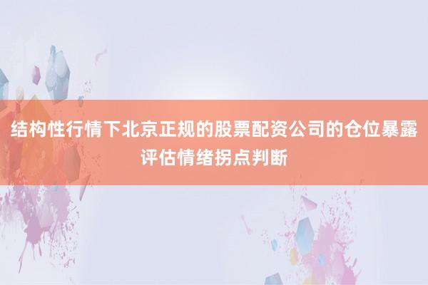 结构性行情下北京正规的股票配资公司的仓位暴露评估情绪拐点判断