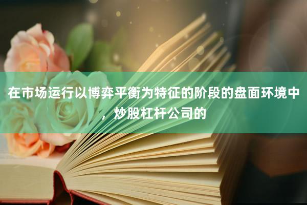 在市场运行以博弈平衡为特征的阶段的盘面环境中，炒股杠杆公司的