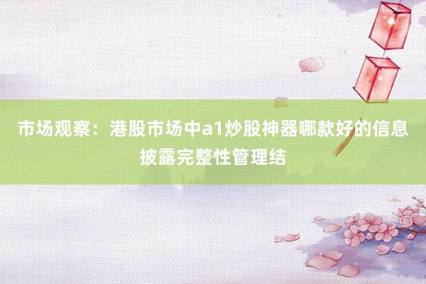 市场观察：港股市场中a1炒股神器哪款好的信息披露完整性管理结