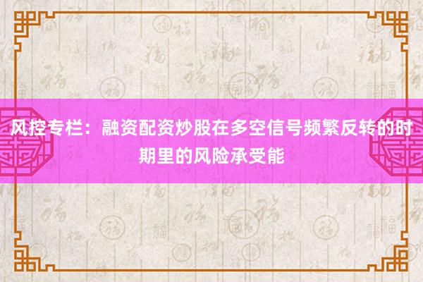 风控专栏：融资配资炒股在多空信号频繁反转的时期里的风险承受能