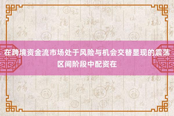 在跨境资金流市场处于风险与机会交替显现的震荡区间阶段中配资在