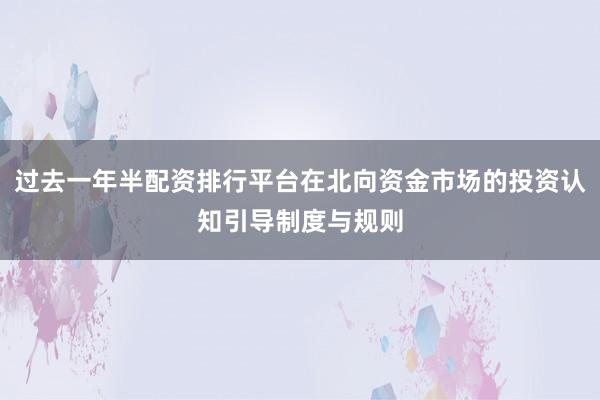 过去一年半配资排行平台在北向资金市场的投资认知引导制度与规则