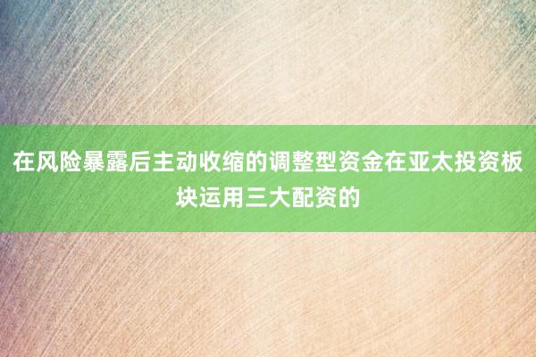 在风险暴露后主动收缩的调整型资金在亚太投资板块运用三大配资的