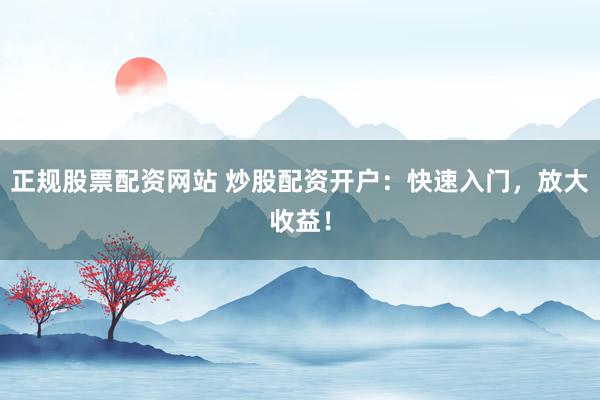 正规股票配资网站 炒股配资开户：快速入门，放大收益！