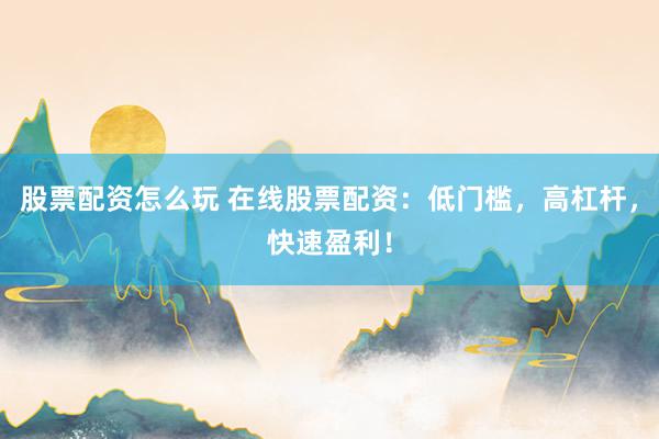 股票配资怎么玩 在线股票配资：低门槛，高杠杆，快速盈利！