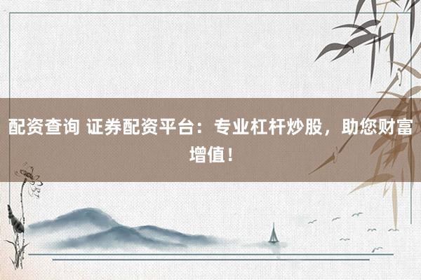 配资查询 证券配资平台：专业杠杆炒股，助您财富增值！
