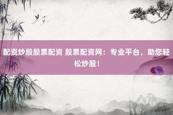 配资炒股股票配资 股票配资网：专业平台，助您轻松炒股！