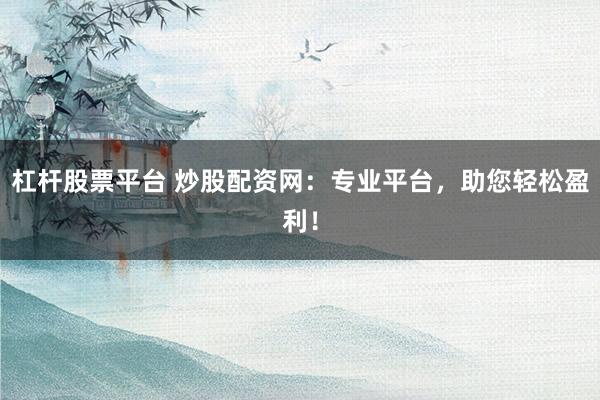 杠杆股票平台 炒股配资网：专业平台，助您轻松盈利！