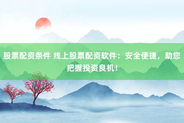 股票配资条件 线上股票配资软件:安全便捷,助您把握投资良机!