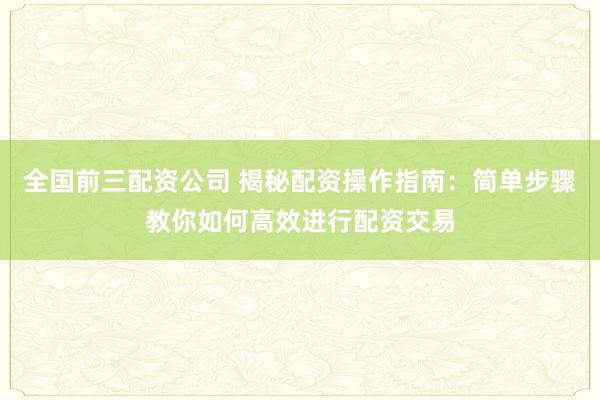 全国前三配资公司 揭秘配资操作指南：简单步骤教你如何高效进行配资交易
