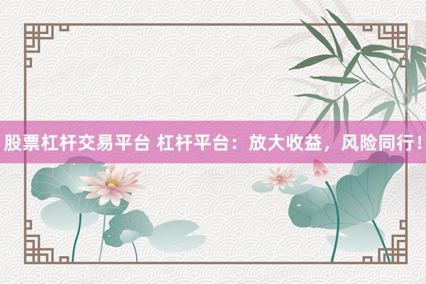 股票杠杆交易平台 杠杆平台：放大收益，风险同行！