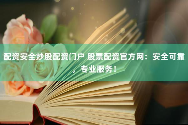 配资安全炒股配资门户 股票配资官方网:安全可靠,专业服务!
