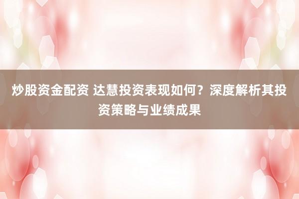 炒股资金配资 达慧投资表现如何？深度解析其投资策略与业绩成果