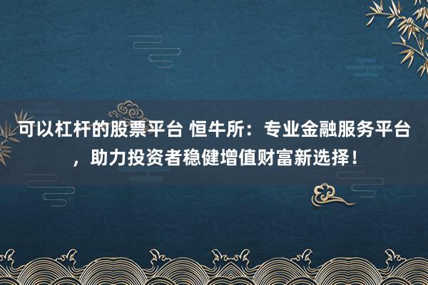 可以杠杆的股票平台 恒牛所：专业金融服务平台，助力投资者稳健增值财富新选择！