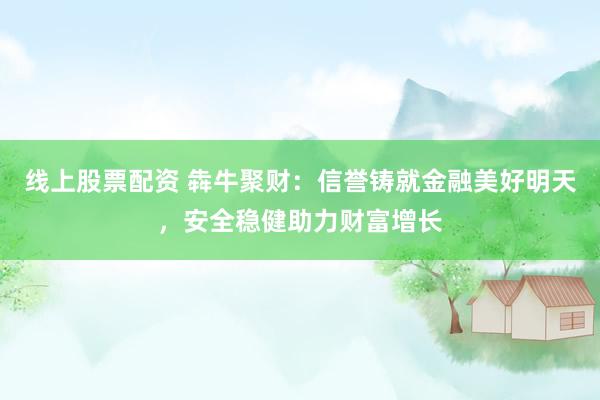 线上股票配资 犇牛聚财：信誉铸就金融美好明天，安全稳健助力财富增长