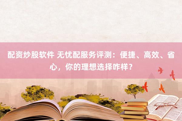 配资炒股软件 无忧配服务评测：便捷、高效、省心，你的理想选择咋样？