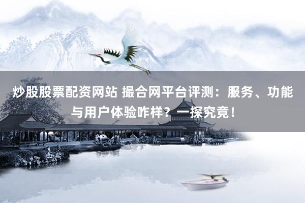 炒股股票配资网站 撮合网平台评测：服务、功能与用户体验咋样？一探究竟！